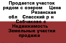 Продается участок рядом с озером  › Цена ­ 1 000 000 - Рязанская обл., Спасский р-н, Собчаково с. Недвижимость » Земельные участки продажа   